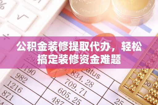 右江公积金装修提取代办，轻松搞定装修资金难题