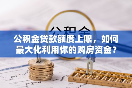 右江公积金贷款额度上限，如何最大化利用你的购房资金？