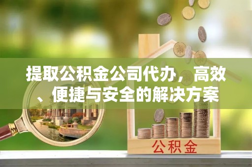 右江提取公积金公司代办，高效、便捷与安全的解决方案