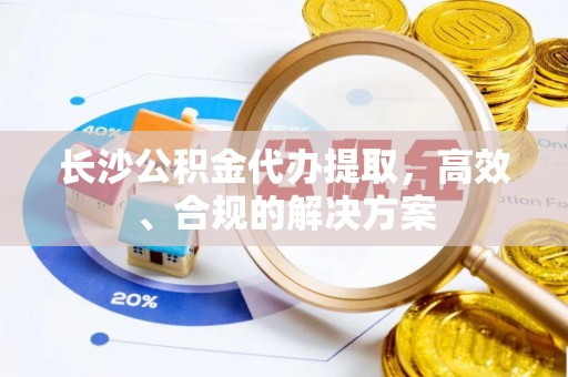 右江长沙公积金代办提取，高效、合规的解决方案