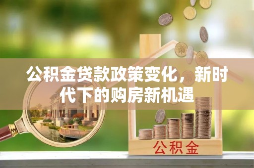 右江公积金贷款政策变化，新时代下的购房新机遇