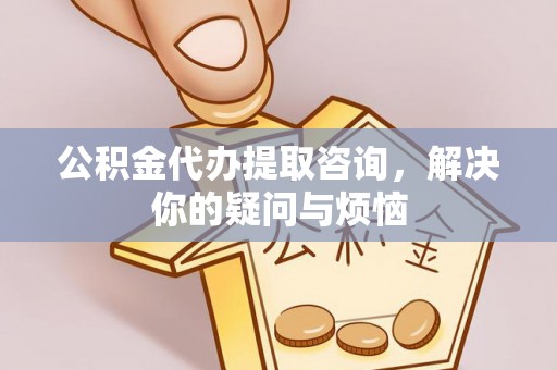 右江公积金代办提取咨询，解决你的疑问与烦恼