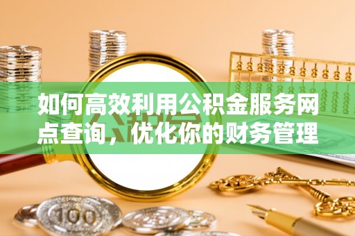 右江如何高效利用公积金服务网点查询，优化你的财务管理
