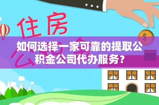 右江如何选择一家可靠的提取公积金公司代办服务？