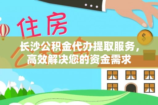 右江长沙公积金代办提取服务，高效解决您的资金需求
