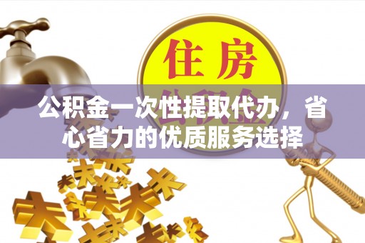 右江公积金一次性提取代办，省心省力的优质服务选择