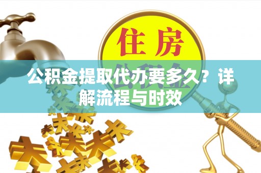 右江公积金提取代办要多久？详解流程与时效