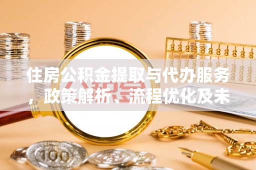 右江住房公积金提取与代办服务，政策解析、流程优化及未来发展