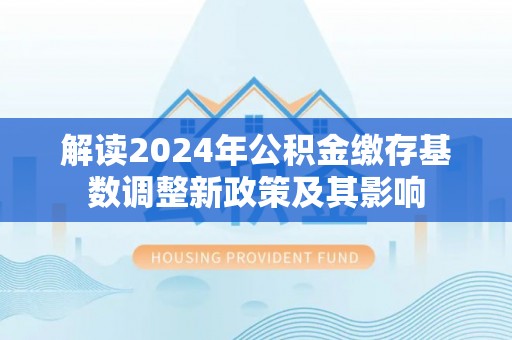 右江解读2024年公积金缴存基数调整新政策及其影响