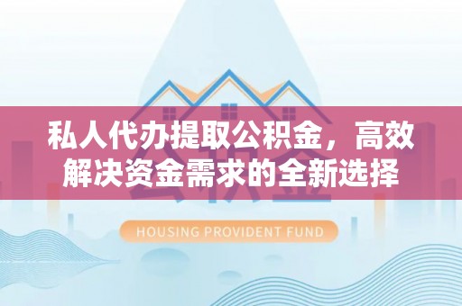 右江私人代办提取公积金，高效解决资金需求的全新选择