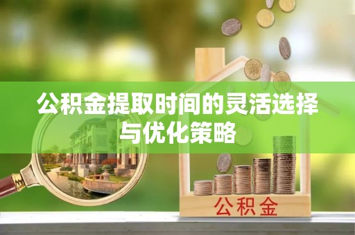 右江公积金提取时间的灵活选择与优化策略