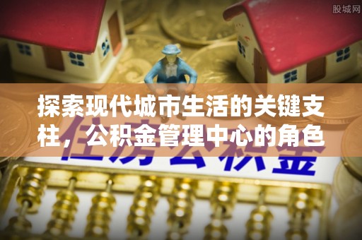 右江探索现代城市生活的关键支柱，公积金管理中心的角色与影响