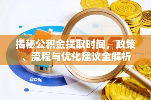 右江揭秘公积金提取时间，政策、流程与优化建议全解析