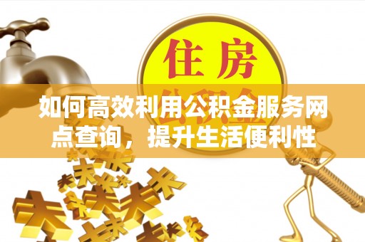 右江如何高效利用公积金服务网点查询，提升生活便利性
