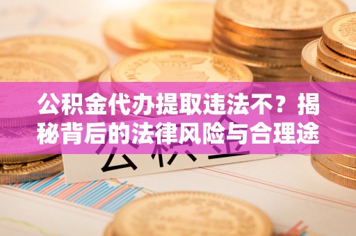 右江公积金代办提取违法不？揭秘背后的法律风险与合理途径