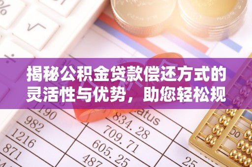 右江揭秘公积金贷款偿还方式的灵活性与优势，助您轻松规划财务未来