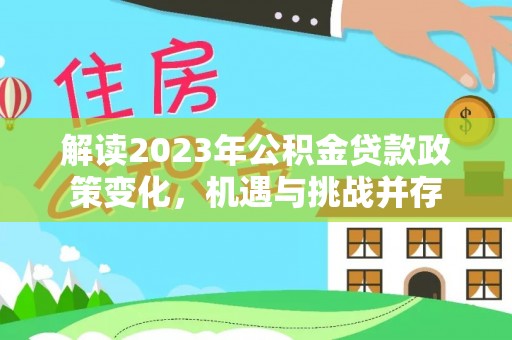 右江解读2023年公积金贷款政策变化，机遇与挑战并存