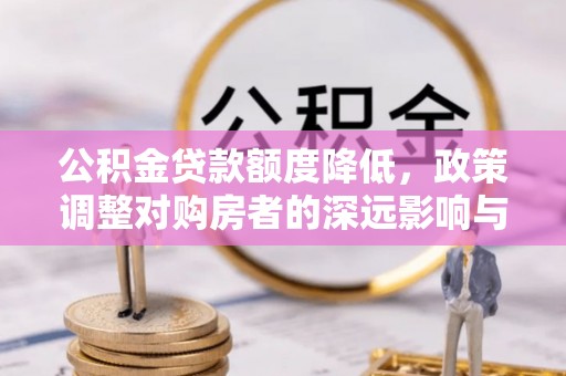 右江公积金贷款额度降低，政策调整对购房者的深远影响与应对策略
