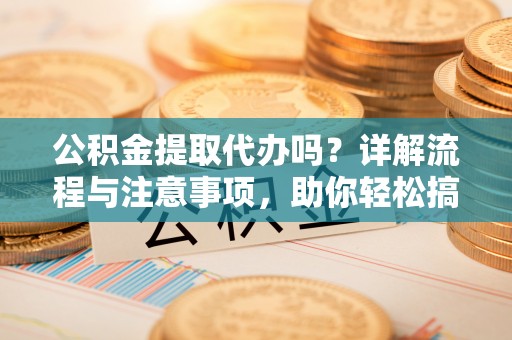 右江公积金提取代办吗？详解流程与注意事项，助你轻松搞定！