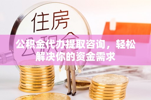 右江公积金代办提取咨询，轻松解决你的资金需求