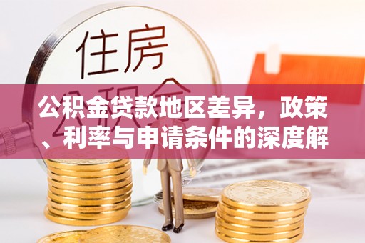 右江公积金贷款地区差异，政策、利率与申请条件的深度解析