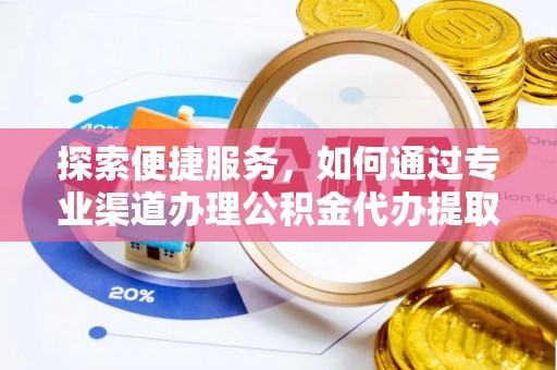 右江探索便捷服务，如何通过专业渠道办理公积金代办提取业务