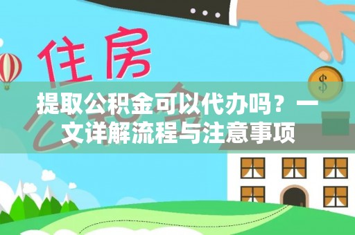 右江提取公积金可以代办吗？一文详解流程与注意事项