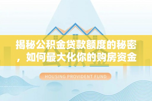 右江揭秘公积金贷款额度的秘密，如何最大化你的购房资金