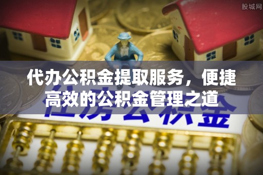 右江代办公积金提取服务，便捷高效的公积金管理之道