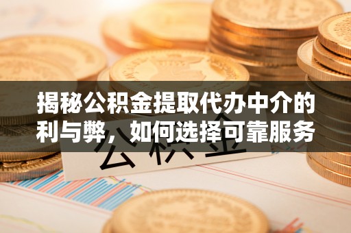 右江揭秘公积金提取代办中介的利与弊，如何选择可靠服务？
