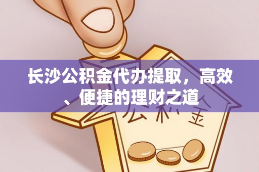 右江长沙公积金代办提取，高效、便捷的理财之道
