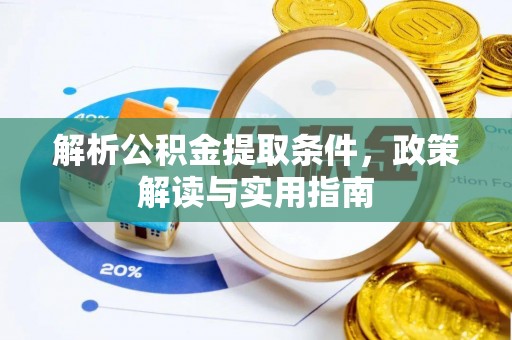 右江解析公积金提取条件，政策解读与实用指南