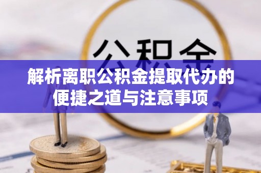 右江解析离职公积金提取代办的便捷之道与注意事项