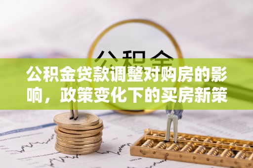 右江公积金贷款调整对购房的影响，政策变化下的买房新策略