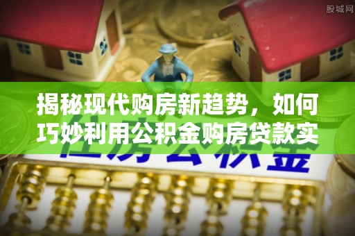 右江揭秘现代购房新趋势，如何巧妙利用公积金购房贷款实现梦想家园