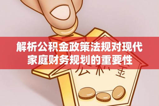 右江解析公积金政策法规对现代家庭财务规划的重要性