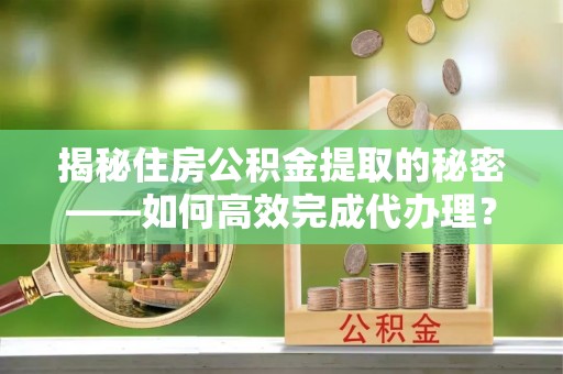 右江揭秘住房公积金提取的秘密——如何高效完成代办理？