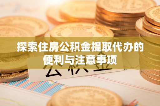 右江探索住房公积金提取代办的便利与注意事项