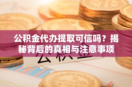 右江公积金代办提取可信吗？揭秘背后的真相与注意事项