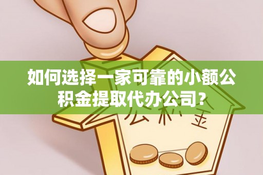 右江如何选择一家可靠的小额公积金提取代办公司？