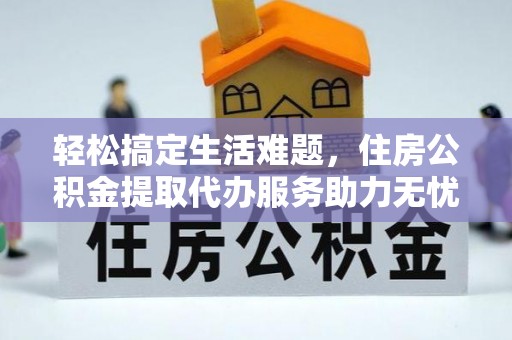 右江轻松搞定生活难题，住房公积金提取代办服务助力无忧未来