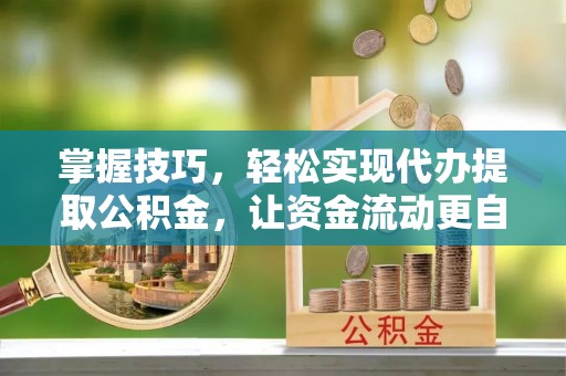 右江掌握技巧，轻松实现代办提取公积金，让资金流动更自由