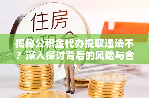 右江揭秘公积金代办提取违法不？深入探讨背后的风险与合规路径