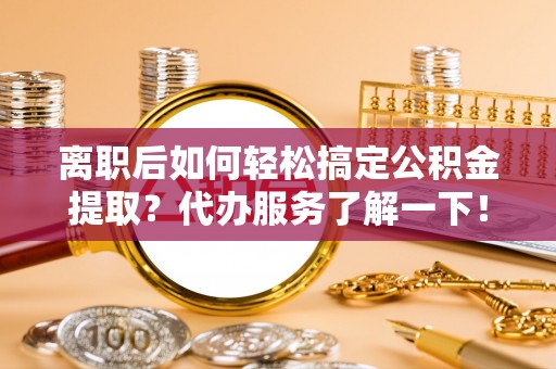 右江离职后如何轻松搞定公积金提取？代办服务了解一下！