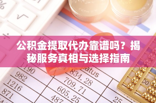右江公积金提取代办靠谱吗？揭秘服务真相与选择指南