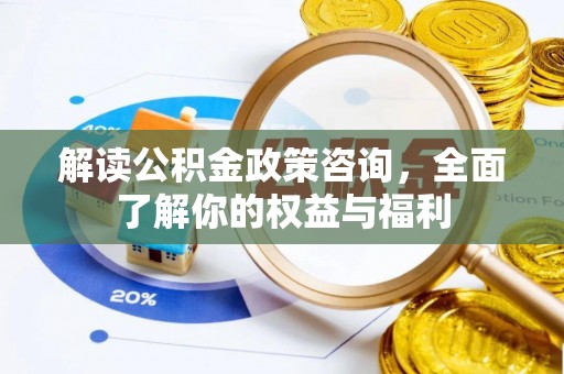 右江解读公积金政策咨询，全面了解你的权益与福利