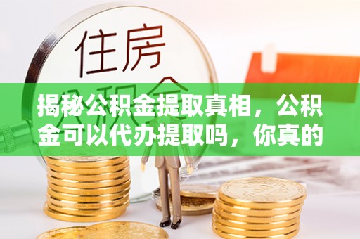 右江揭秘公积金提取真相，公积金可以代办提取吗，你真的了解吗？