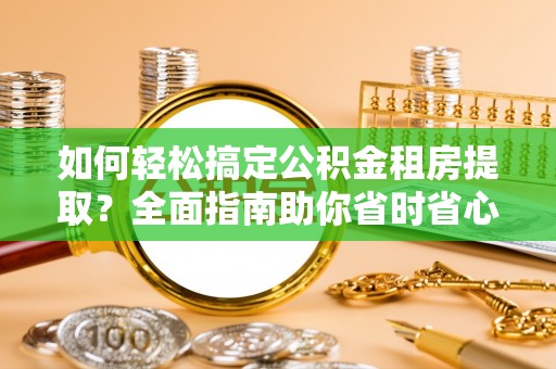 右江如何轻松搞定公积金租房提取？全面指南助你省时省心