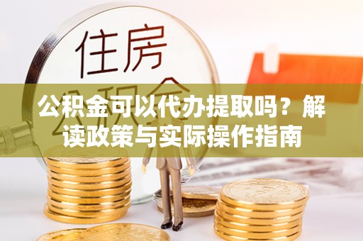 右江公积金可以代办提取吗？解读政策与实际操作指南