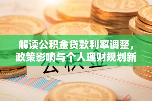 右江解读公积金贷款利率调整，政策影响与个人理财规划新思路